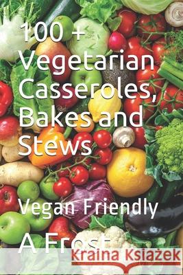 100 + Vegetarian Casseroles, Bakes and Stews: Vegan Friendly A. Frost 9781980970835 Independently Published - książka