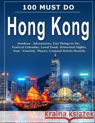 100 MUST DO Hong Kong: Outdoor Adventures, Fun Things to Do, Festival Calendar, Local Food, Historical Sights, Non-Touristy Places, Unusual H Hampton, Kevin 9781719285247 Createspace Independent Publishing Platform - książka