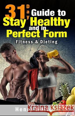 31-Day Guide to Stay Healthy and in Perfect Form: More than 180 recipes, Each Day Meal Plan, Calorie Table, Weight Loss Secrets, Food Freedom, Change White, Henry 9781542516990 Createspace Independent Publishing Platform - książka