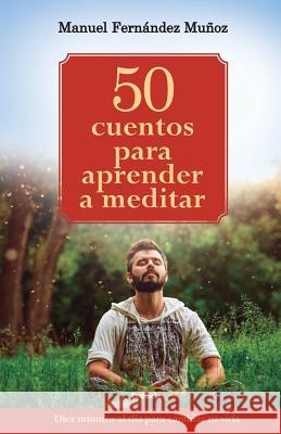 50 cuentos para aprender a meditar: Diez minutos al día para cambiar tu vida Fernández Muñoz, Manuel 9781719939263 Independently Published - książka
