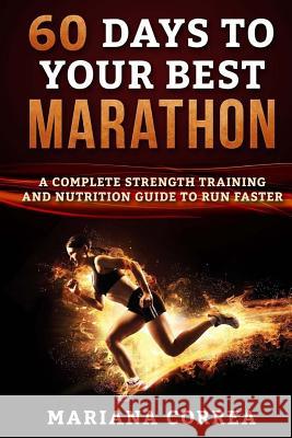 60 DAYS To YOUR BEST MARATHON: A COMPLETE STRENGTH AND NUTRITION GUIDE To RUN FASTER Correa, Mariana 9781533186645 Createspace Independent Publishing Platform - książka