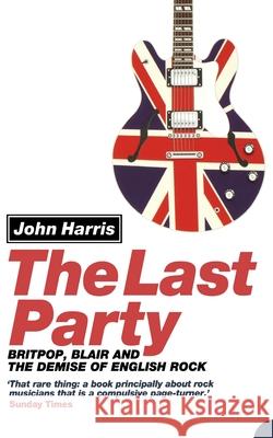 The Last Party: Britpop, Blair and the Demise of English Rock Harris, John 9780007134731