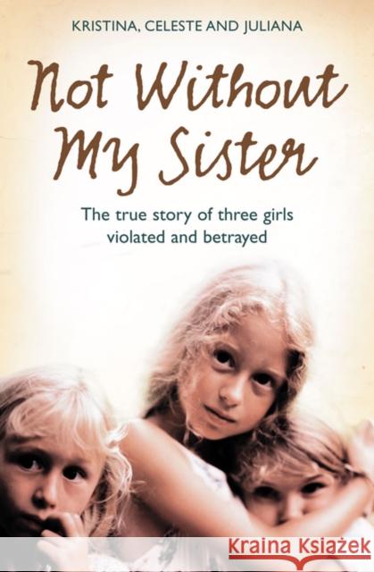 Not Without My Sister: The True Story of Three Girls Violated and Betrayed by Those They Trusted Kristina Jones 9780007248070