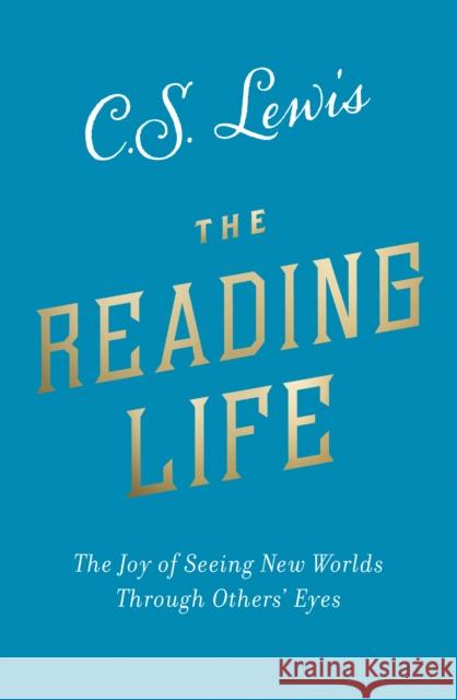 The Reading Life: The Joy of Seeing New Worlds Through Others’ Eyes C. S. Lewis 9780008307127 HarperCollins Publishers