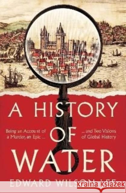 A History of Water: Being an Account of a Murder, an Epic and Two Visions of Global History Edward Wilson-Lee 9780008358228