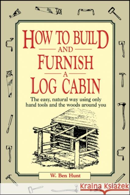 How to Build and Furnish a Log Cabin: The Easy, Natural Way Using Only Hand Tools and the Woods Around You Hunt, W. Ben 9780020016700 John Wiley & Sons Inc