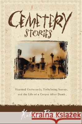 Cemetery Stories: Haunted Graveyards, Embalming Secrets, and the Life of a Corpse After Death Katherine M. Ramsland 9780060185183 HarperCollins Publishers