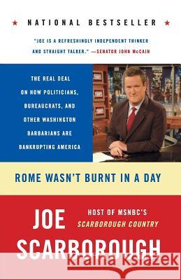 Rome Wasn't Burnt in a Day: The Real Deal on How Politicians, Bureaucrats, and Other Washington Barbarians Are Bankrupting America Joe Scarborough 9780060749859 HarperCollins Publishers