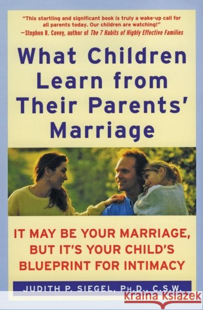 What Children Learn from Their Parents' Marriage: It May Be Your Marriage, But It's Your Child's Blueprint for Intimacy Judith P. Siegel 9780060929305 HarperCollins Publishers