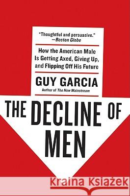 The Decline of Men: How the American Male Is Getting Axed, Giving Up, and Flipping Off His Future Guy Garcia 9780061353154 Harper Perennial