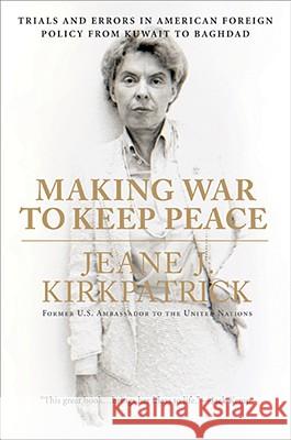 Making War to Keep Peace: Trials and Errors in American Foreign Policy from Kuwait to Baghdad Jeane J. Kirkpatrick 9780061373657