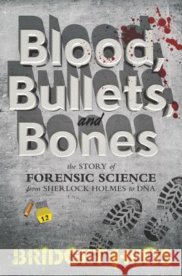 Blood, Bullets, and Bones: The Story of Forensic Science from Sherlock Holmes to DNA Bridget Heos 9780062387622 Balzer & Bray/Harperteen