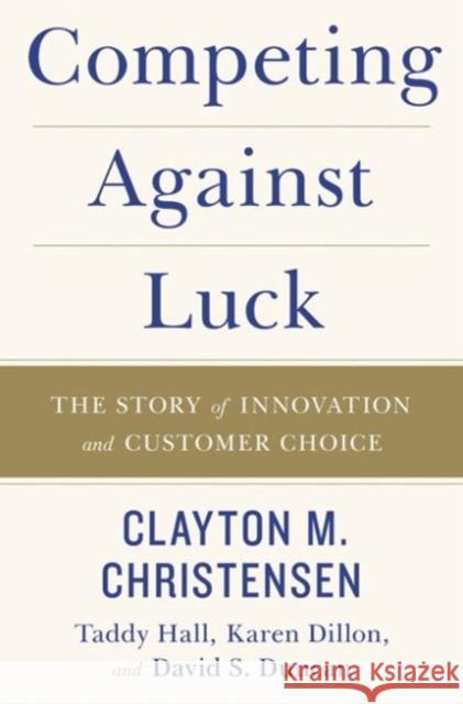 Competing Against Luck: The Story of Innovation and Customer Choice Clayton M. Christensen Taddy Hall Karen Dillon 9780062435613 HarperCollins Publishers Inc