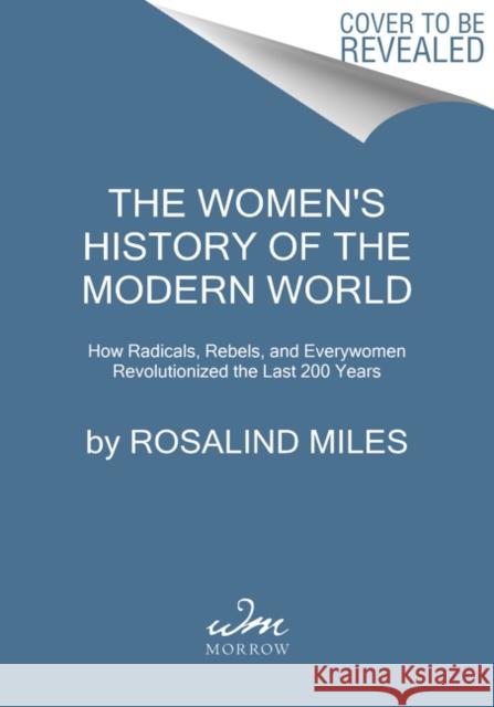 The Women's History of the Modern World: How Radicals, Rebels, and Everywomen Revolutionized the Last 200 Years Rosalind Miles 9780062444035
