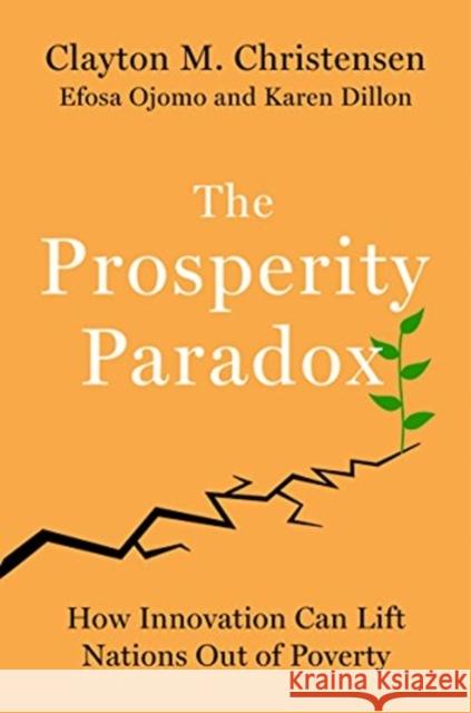 The Prosperity Paradox: How Innovation Can Lift Nations Out of Poverty Clayton M. Christensen Efosa Ojomo Karen Dillon 9780062851826