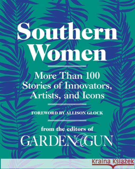 Southern Women: More Than 100 Stories of Innovators, Artists, and Icons Editors of Garden and Gun 9780062859365 Harper Wave