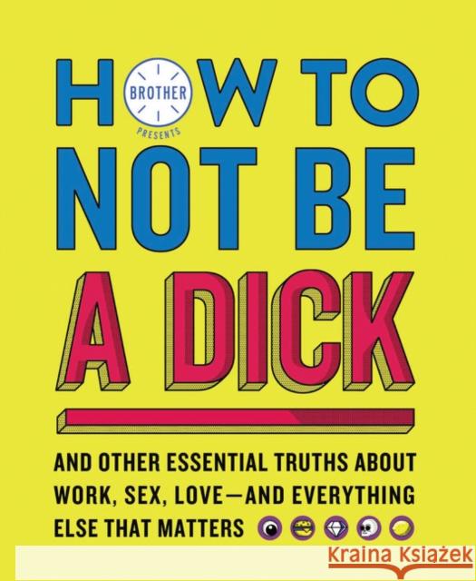 How to Not Be a Dick: And Other Essential Truths about Work, Sex, Love--And Everything Else That Matters James Montgomery 9780062871824