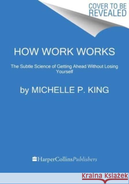 How Work Works: The Subtle Science of Getting Ahead Without Losing Yourself Michelle P. King 9780063224575 HarperCollins Publishers Inc