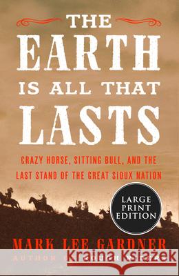The Earth Is All That Lasts: Crazy Horse, Sitting Bull, and the Last Stand of the Great Sioux Nation Mark Lee Gardner 9780063242098