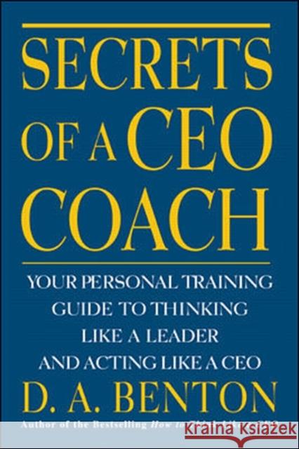 Secrets of a CEO Coach: Your Personal Training Guide to Thinking Like a Leader and Acting Like a CEO Benton, D. A. 9780071360753 0