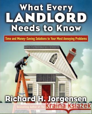 What Every Landlord Needs to Know: Time and Money-Saving Solutions to Your Most Annoying Problems Jorgensen, Richard H. 9780071438872 McGraw-Hill Companies