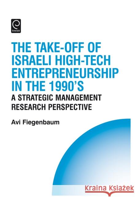 The Take-off of Israeli High-Tech Entrepreneurship During the 1990s: A Strategic Management Research Perspective Avi Fiegenbaum, Howard Thomas 9780080450995 Emerald Publishing Limited