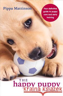 The Happy Puppy Handbook: Your Definitive Guide to Puppy Care and Early Training Pippa Mattinson 9780091957261