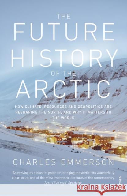 The Future History of the Arctic: How Climate, Resources and Geopolitics are Reshaping the North and Why it Matters to the World Charles Emmerson 9780099523536 Vintage Publishing