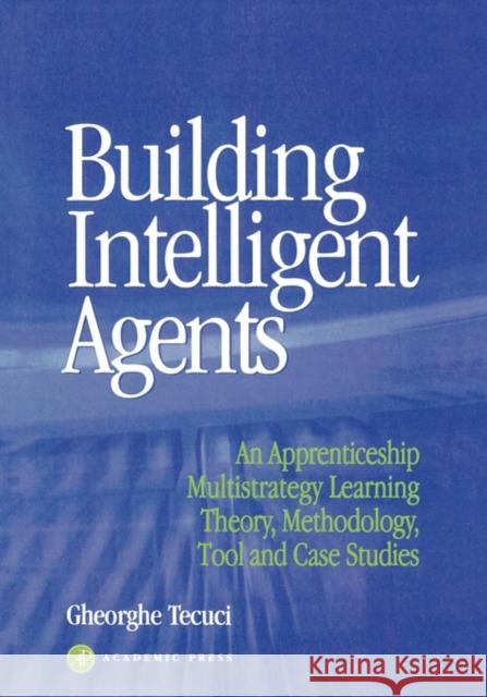 Building Intelligent Agents : An Apprenticeship, Multistrategy Learning Theory, Methodology, Tool and Case Studies Gheorghe Tecuci 9780126851250 Morgan Kaufmann Publishers