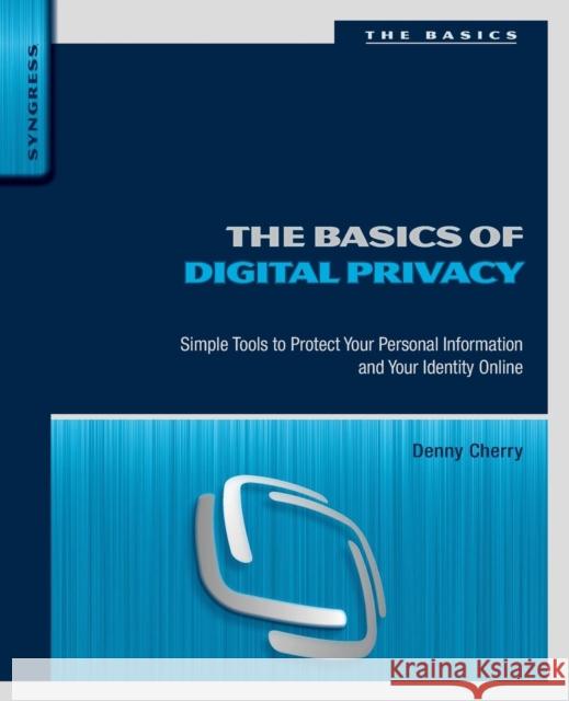 The Basics of Digital Privacy: Simple Tools to Protect Your Personal Information and Your Identity Online Denny Cherry 9780128000113 Syngress Publishing