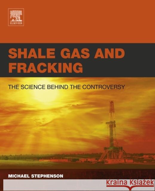 Shale Gas and Fracking : The Science Behind the Controversy Stephenson, Michael   9780128016060