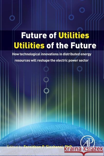 Future of Utilities - Utilities of the Future: How Technological Innovations in Distributed Energy Resources Will Reshape the Electric Power Sector Sioshansi, Fereidoon 9780128042496