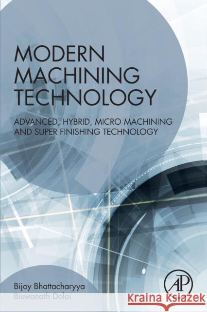 Modern Machining Technology: Advanced, Hybrid, Micro Machining and Super Finishing Technology Bijoy Bhattacharyya Biswanath Doloi 9780128128947