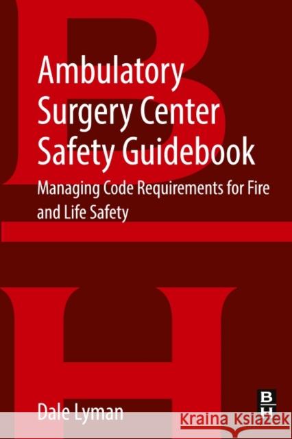 Ambulatory Surgery Center Safety Guidebook: Managing Code Requirements for Fire and Life Safety Dale Lyman 9780128498897