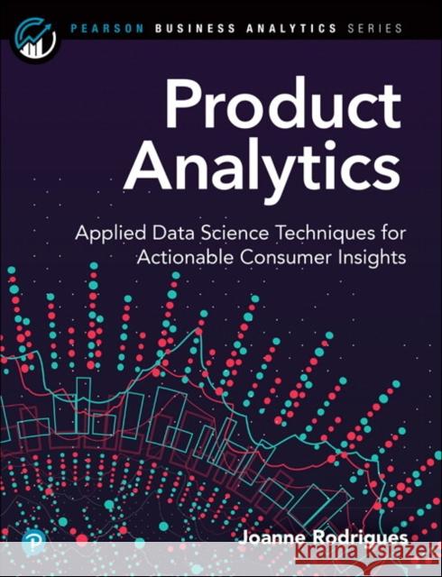 Product Analytics: Applied Data Science Techniques for Actionable Consumer Insights Rodrigues, Joanne 9780135258521 Pearson Education (US)