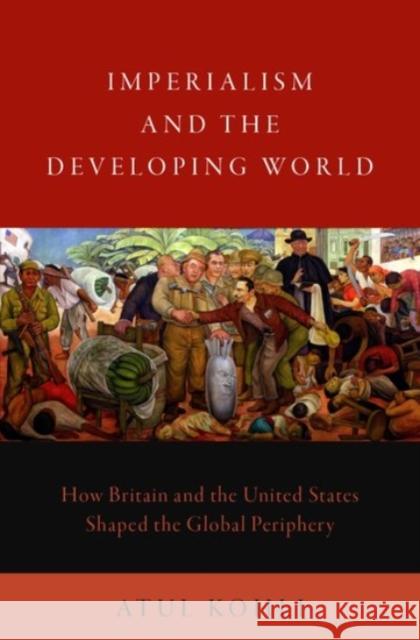 Imperialism and the Developing World: How Britain and the United States Shaped the Global Periphery Atul Kohli 9780190069629