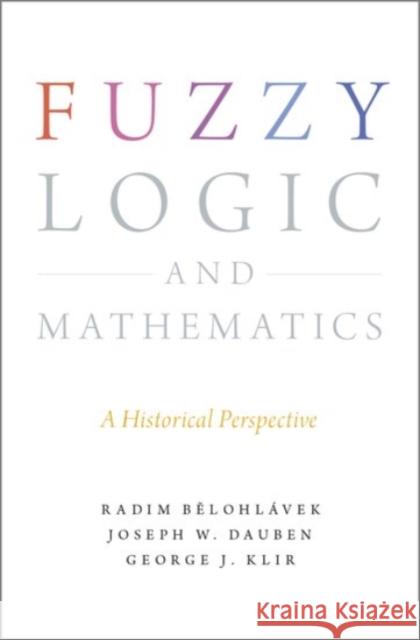 Fuzzy Logic and Mathematics: A Historical Perspective Radim Belohlavek Joseph W. Dauben George J. Klir 9780190200015