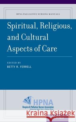 Spiritual, Religious, and Cultural Aspects of Care Betty Ferrell Hospice and Palliative Nurses Associatio Betty R. Ferrell 9780190244231