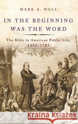 In the Beginning Was the Word: The Bible in American Public Life, 1492-1783 Mark A. Noll 9780190263980