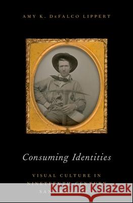 Consuming Identities: Visual Culture in Nineteenth-Century San Francisco Amy Defalco Lippert 9780190268978