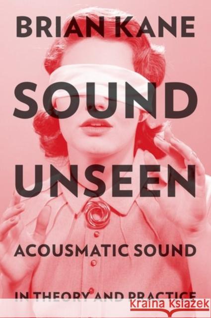 Sound Unseen: Acousmatic Sound in Theory and Practice Brian Kane 9780190632212