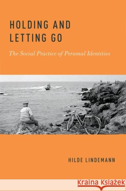 Holding and Letting Go: The Social Practice of Personal Identities Hilde Lindemann 9780190649609
