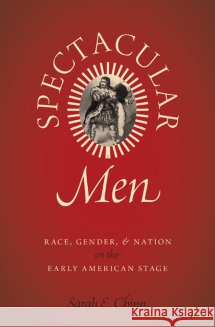 Spectacular Men: Race, Gender, and Nation on the Early American Stage Sarah E. Chinn 9780190653675