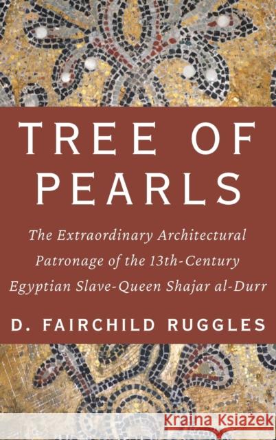 Tree of Pearls: The Extraordinary Architectural Patronage of the 13th-Century Egyptian Slave-Queen Shajar Al-Durr D. Fairchild Ruggles 9780190873202 Oxford University Press, USA