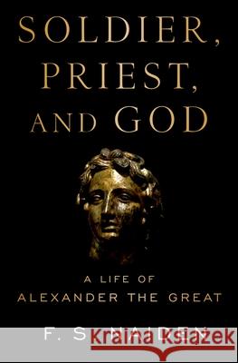 Soldier, Priest, and God: A Life of Alexander the Great F. S. Naiden 9780190875343 Oxford University Press, USA