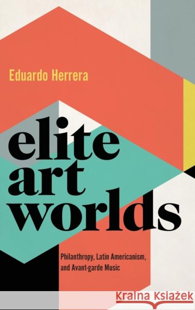 Elite Art Worlds: Philanthropy, Latin Americanism, and Avant-Garde Music Herrera, Eduardo 9780190877538