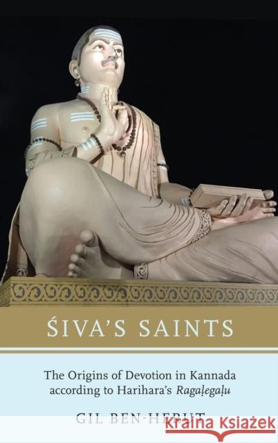 Siva's Saints: The Origins of Devotion in Kannada According to Harihara's Ragalegalu Gil Ben-Herut 9780190878849 Oxford University Press, USA