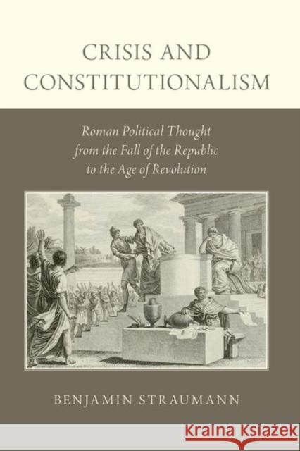 Crisis and Constitutionalism: Roman Political Thought from the Fall of the Republic to the Age of Revolution Benjamin Straumann 9780190879532