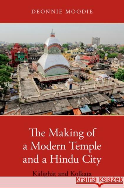 The Making of a Modern Temple and a Hindu City: Kalighat and Kolkata Deonnie Moodie 9780190885267 Oxford University Press, USA