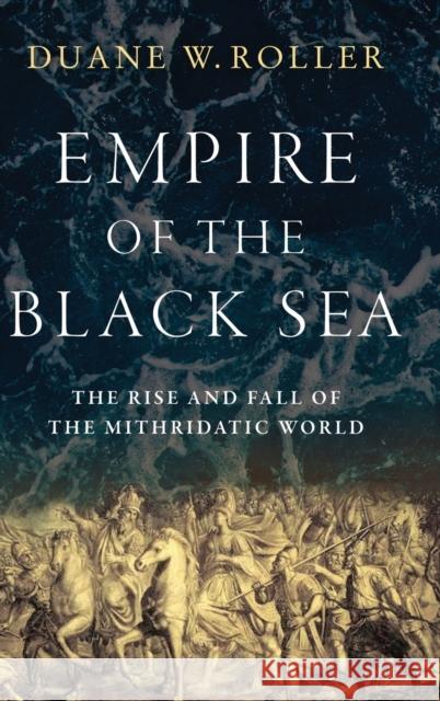 Empire of the Black Sea: The Rise and Fall of the Mithridatic World Duane W. Roller 9780190887841